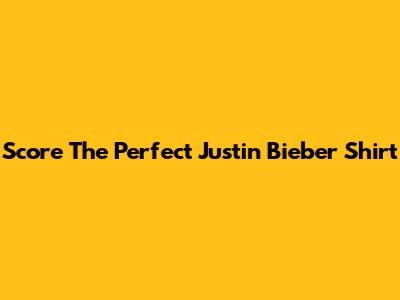 Score The Perfect Justin Bieber Shirt