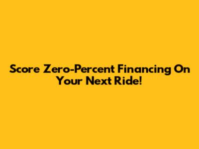 Score Zero-Percent Financing On Your Next Ride!