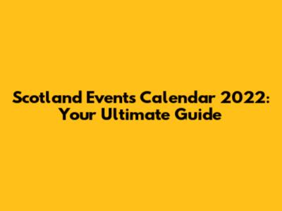 Scotland Events Calendar 2022: Your Ultimate Guide