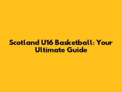 Scotland U16 Basketball: Your Ultimate Guide