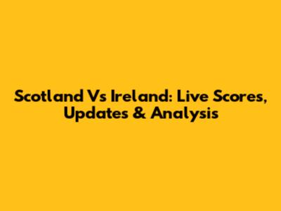 Scotland Vs Ireland: Live Scores, Updates & Analysis