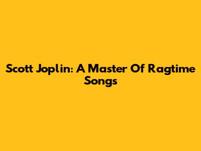 Scott Joplin: A Master Of Ragtime Songs