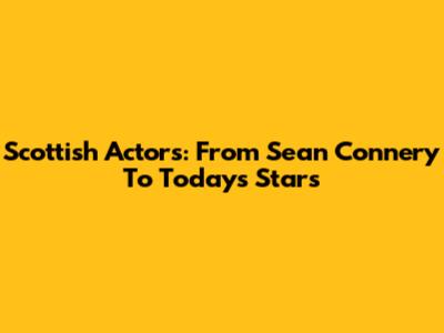 Scottish Actors: From Sean Connery To Today's Stars