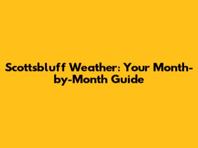 Scottsbluff Weather: Your Month-by-Month Guide