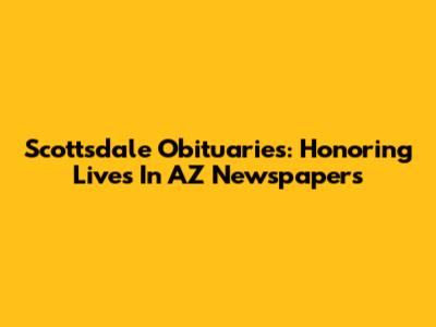 Scottsdale Obituaries: Honoring Lives In AZ Newspapers