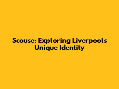 Scouse: Exploring Liverpool's Unique Identity