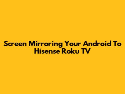 Screen Mirroring Your Android To Hisense Roku TV