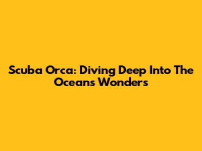 Scuba Orca: Diving Deep Into The Ocean's Wonders