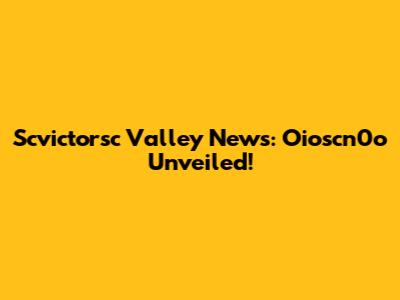 Scvictorsc Valley News: Oioscn0o Unveiled!
