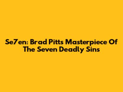 Se7en: Brad Pitt's Masterpiece Of The Seven Deadly Sins