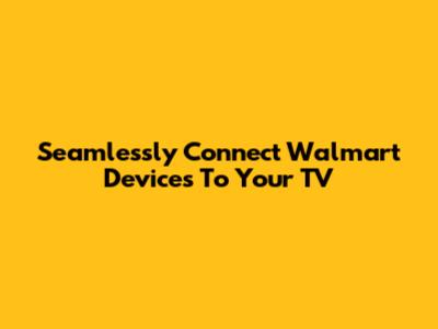 Seamlessly Connect Walmart Devices To Your TV