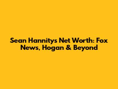 Sean Hannity's Net Worth: Fox News, Hogan & Beyond