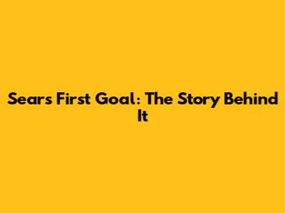 Sears First Goal: The Story Behind It