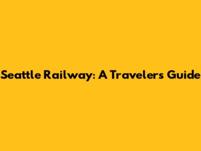 Seattle Railway: A Traveler's Guide
