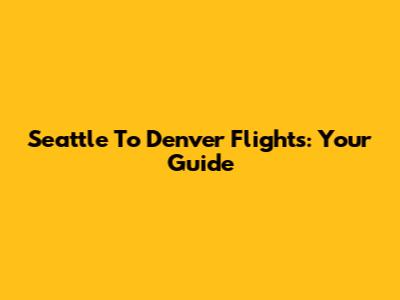 Seattle To Denver Flights: Your Guide