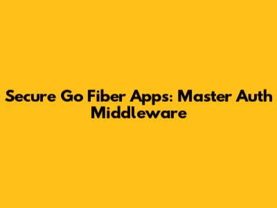 Secure Go Fiber Apps: Master Auth Middleware