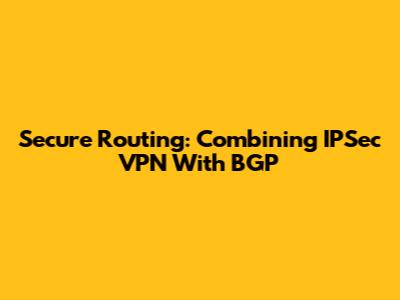Secure Routing: Combining IPSec VPN With BGP