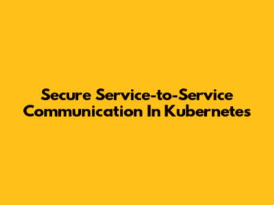 Secure Service-to-Service Communication In Kubernetes