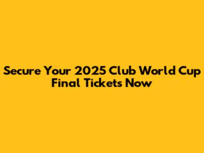 Secure Your 2025 Club World Cup Final Tickets Now