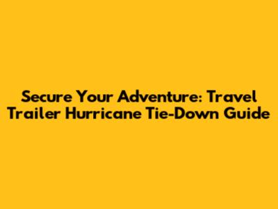Secure Your Adventure: Travel Trailer Hurricane Tie-Down Guide