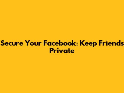Secure Your Facebook: Keep Friends Private