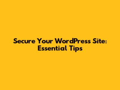 Secure Your WordPress Site: Essential Tips