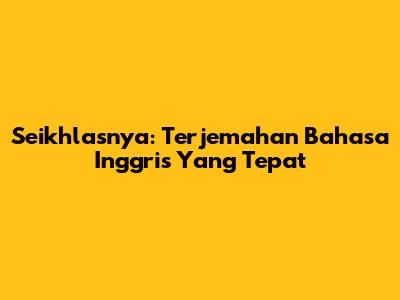 Seikhlasnya: Terjemahan Bahasa Inggris Yang Tepat
