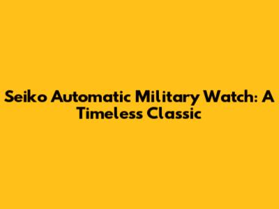 Seiko Automatic Military Watch: A Timeless Classic