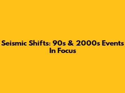 Seismic Shifts: 90s & 2000s Events In Focus