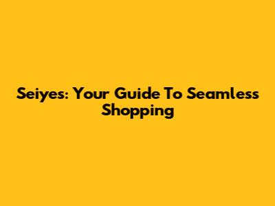 Seiyes: Your Guide To Seamless Shopping