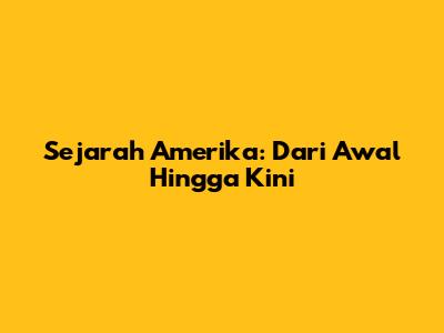 Sejarah Amerika: Dari Awal Hingga Kini