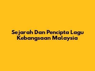 Sejarah Dan Pencipta Lagu Kebangsaan Malaysia