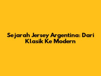 Sejarah Jersey Argentina: Dari Klasik Ke Modern