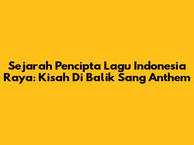 Sejarah Pencipta Lagu Indonesia Raya: Kisah Di Balik Sang Anthem