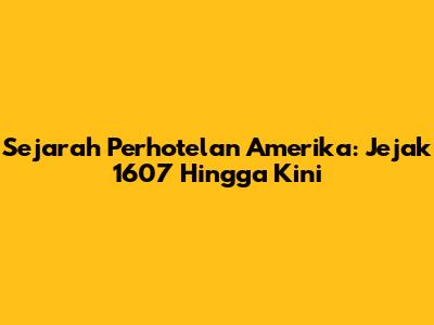Sejarah Perhotelan Amerika: Jejak 1607 Hingga Kini