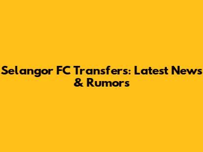 Selangor FC Transfers: Latest News & Rumors