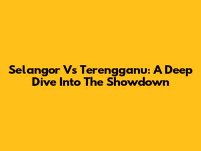 Selangor Vs Terengganu: A Deep Dive Into The Showdown