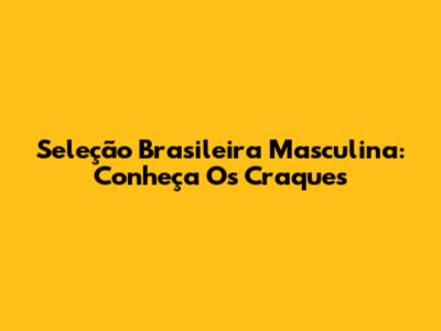 Seleção Brasileira Masculina: Conheça Os Craques
