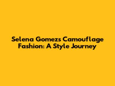 Selena Gomez's Camouflage Fashion: A Style Journey