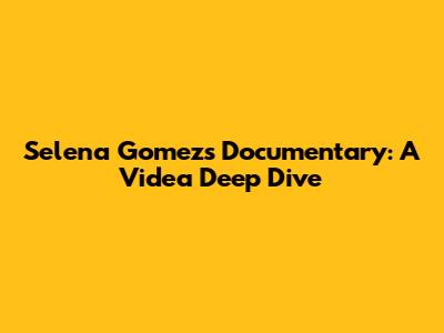 Selena Gomez's Documentary: A Videa Deep Dive