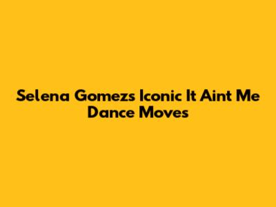 Selena Gomez's Iconic "It Ain't Me" Dance Moves