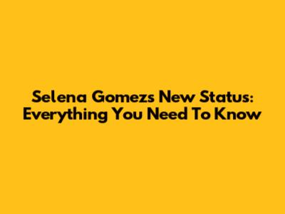 Selena Gomez's New Status: Everything You Need To Know
