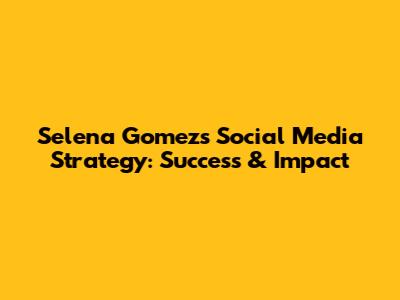 Selena Gomez's Social Media Strategy: Success & Impact