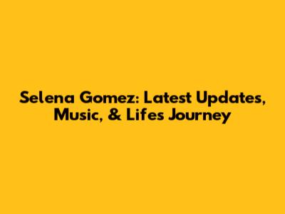 Selena Gomez: Latest Updates, Music, & Life's Journey