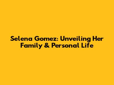 Selena Gomez: Unveiling Her Family & Personal Life