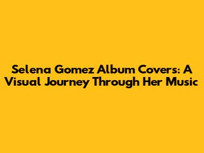 Selena Gomez Album Covers: A Visual Journey Through Her Music