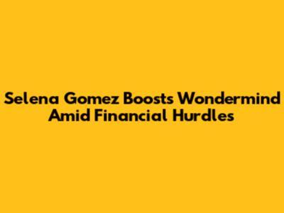Selena Gomez Boosts Wondermind Amid Financial Hurdles