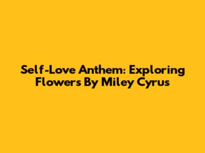 Self-Love Anthem: Exploring 'Flowers' By Miley Cyrus