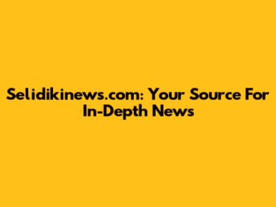 Selidikinews.com: Your Source For In-Depth News
