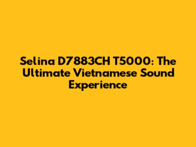 Selina D7883CH T5000: The Ultimate Vietnamese Sound Experience